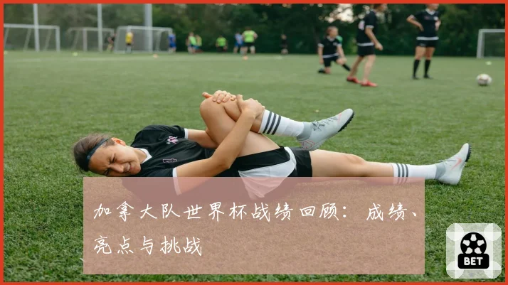 加拿大队世界杯战绩回顾：成绩、亮点与挑战