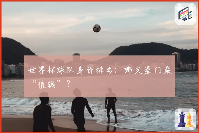世界杯球队身价排名:哪支豪门最“值钱”?