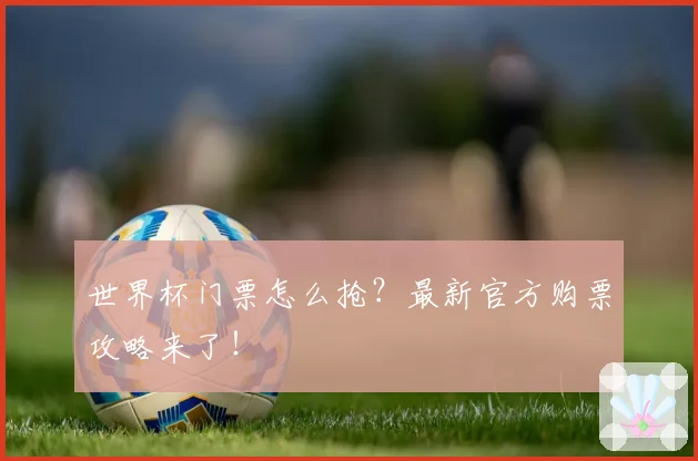 世界杯门票怎么抢?最新官方购票攻略来了!