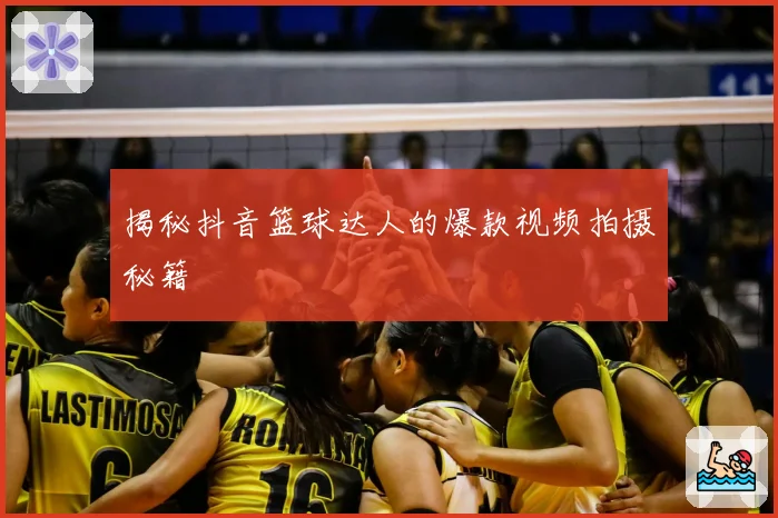 揭秘抖音篮球达人的爆款视频拍摄秘籍