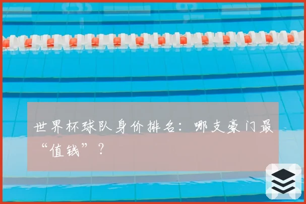 世界杯球队身价排名：哪支豪门最“值钱”？