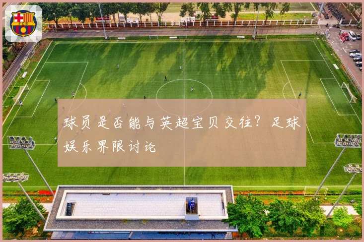 球员是否能与英超宝贝交往？足球娱乐界限讨论