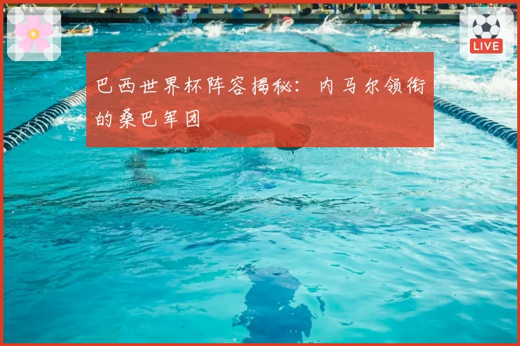 巴西世界杯阵容揭秘:内马尔领衔的桑巴军团