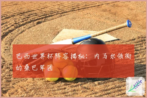 巴西世界杯阵容揭秘：内马尔领衔的桑巴军团
