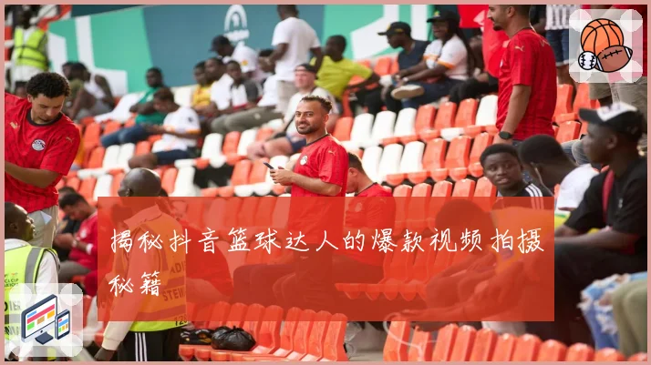 揭秘抖音篮球达人的爆款视频拍摄秘籍